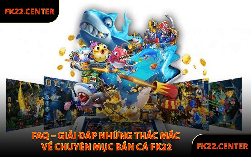 FAQ – Giải Đáp Những Thắc Mắc Về Chuyên Mục Bắn Cá FK22