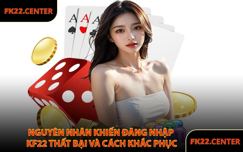 Nguyên Nhân Khiến Đăng Nhập KF22 Thất Bại Và Cách Khắc Phục